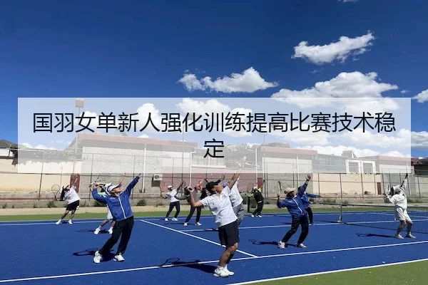国羽女单新人强化训练提高比赛技术稳定